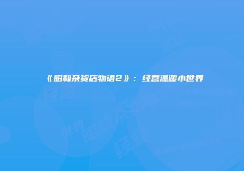 《昭和杂货店物语2》：经营温暖小世界