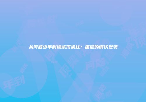 从问题少年到漫威顶梁柱：唐尼的钢铁逆袭