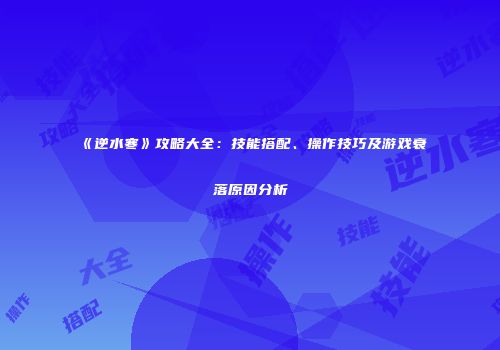 《逆水寒》攻略大全：技能搭配、操作技巧及游戏衰落原因分析