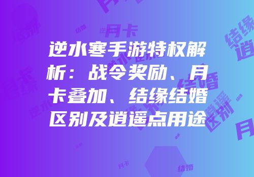 逆水寒手游特权解析：战令奖励、月卡叠加、结缘结婚区别及逍遥点用途