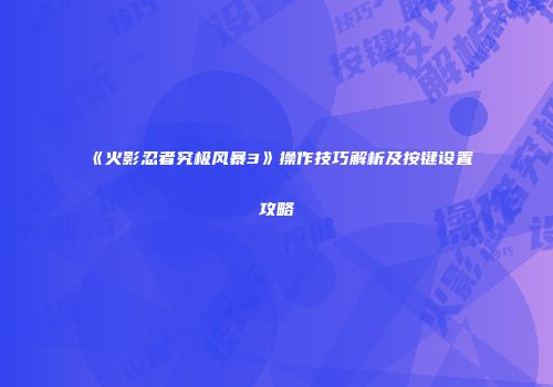 《火影忍者究极风暴3》操作技巧解析及按键设置攻略
