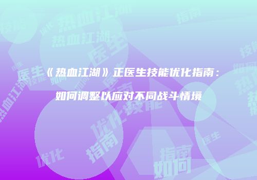 《热血江湖》正医生技能优化指南：如何调整以应对不同战斗情境
