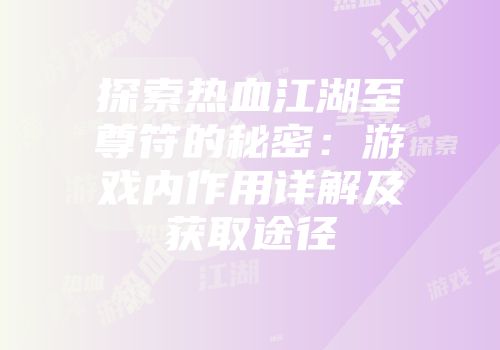 探索热血江湖至尊符的秘密：游戏内作用详解及获取途径