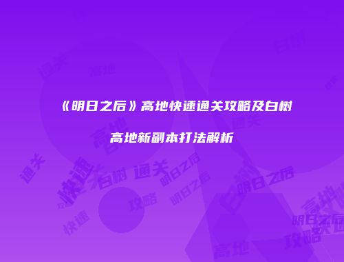 《明日之后》高地快速通关攻略及白树高地新副本打法解析