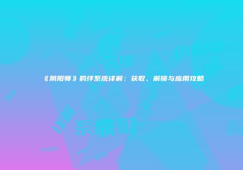 《阴阳师》羁绊系统详解：获取、解锁与应用攻略