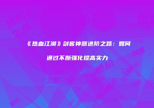 《热血江湖》剑客神器进阶之路：如何通过不断强化提高实力