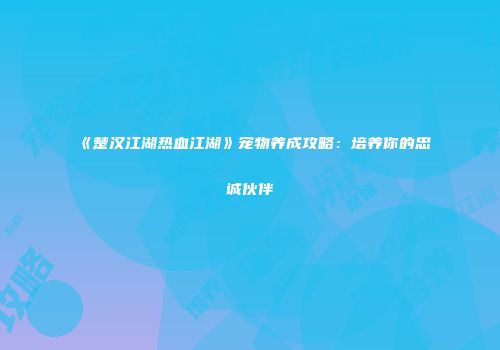 《楚汉江湖热血江湖》宠物养成攻略：培养你的忠诚伙伴