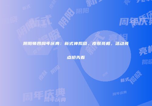 阴阳师四周年庆典：新式神揭晓，皮肤亮相，活动亮点抢先看