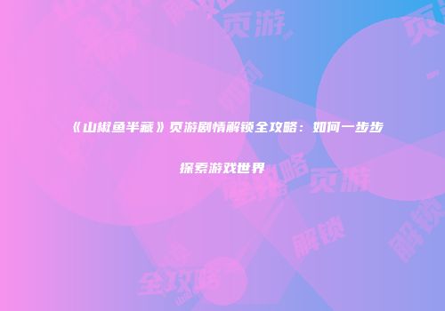 《山椒鱼半藏》页游剧情解锁全攻略：如何一步步探索游戏世界