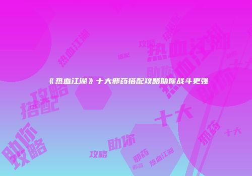《热血江湖》十大邪药搭配攻略助你战斗更强