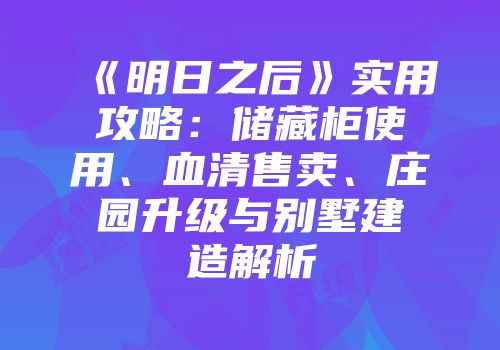 《明日之后》实用攻略：储藏柜使用、血清售卖、庄园升级与别墅建造解析