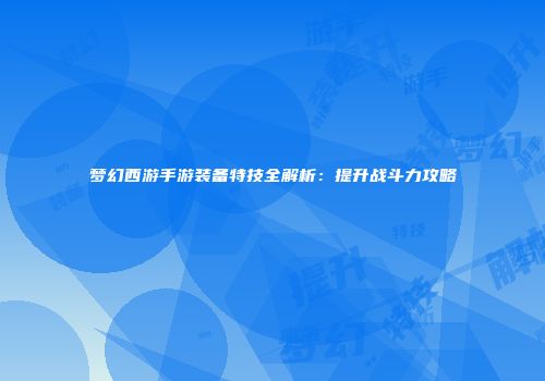 梦幻西游手游装备特技全解析：提升战斗力攻略