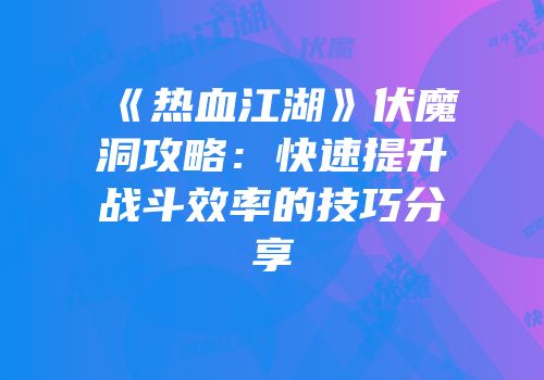 《热血江湖》伏魔洞攻略：快速提升战斗效率的技巧分享
