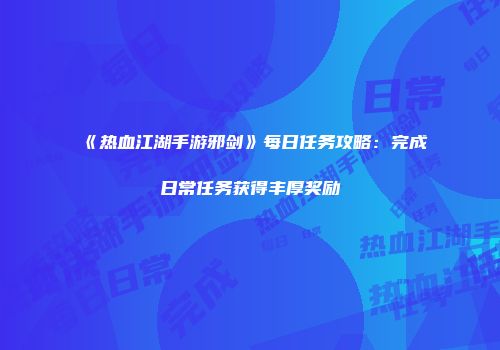 《热血江湖手游邪剑》每日任务攻略：完成日常任务获得丰厚奖励
