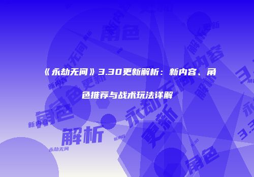 《永劫无间》3.30更新解析：新内容、角色推荐与战术玩法详解