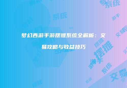 梦幻西游手游摆摊系统全解析：交易攻略与收益技巧