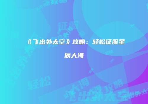 《飞出外太空》攻略：轻松征服星辰大海