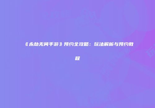 《永劫无间手游》预约全攻略：玩法解析与预约教程