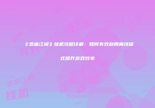 《热血江湖》挂机攻略详解：如何有效利用离线模式提升游戏效率