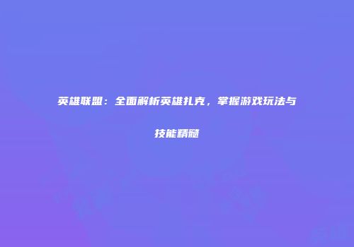 英雄联盟：全面解析英雄扎克，掌握游戏玩法与技能精髓