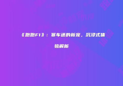 《跑跑F1》：赛车迷的新宠，沉浸式体验解析