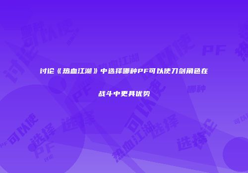 讨论《热血江湖》中选择哪种PF可以使刀剑角色在战斗中更具优势