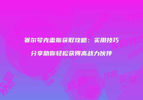 赛尔号克雷斯获取攻略：实用技巧分享助你轻松获得高战力伙伴
