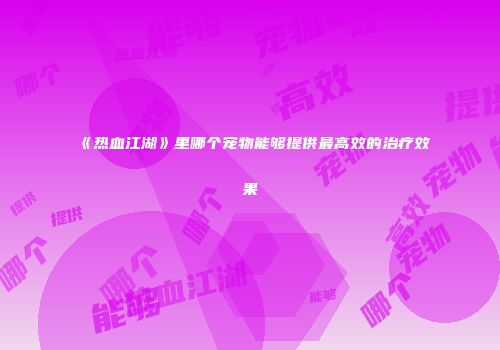 《热血江湖》里哪个宠物能够提供最高效的治疗效果