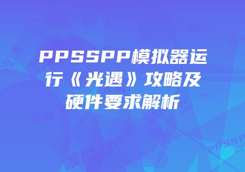 PPSSPP模拟器运行《光遇》攻略及硬件要求解析