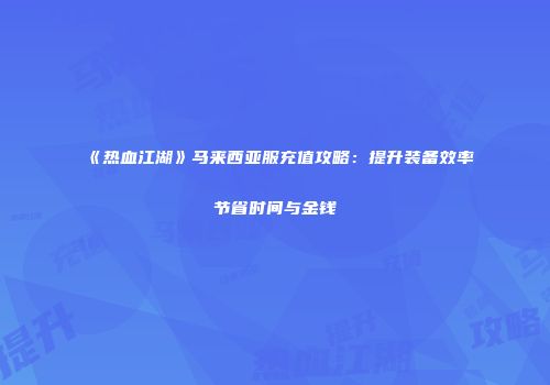 《热血江湖》马来西亚服充值攻略：提升装备效率节省时间与金钱