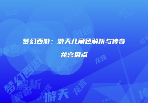 梦幻西游：游天儿角色解析与传奇龙宫盘点