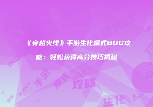 《穿越火线》手游生化模式BUG攻略：轻松获得高分技巧揭秘