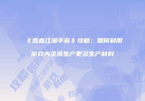 《热血江湖手游》攻略:如何利用游戏内资源生产更多生产材料