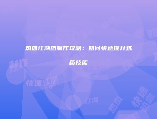 热血江湖药制作攻略：如何快速提升炼药技能