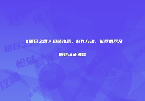 《明日之后》枪械攻略：制作方法、推荐武器及职业认证选择