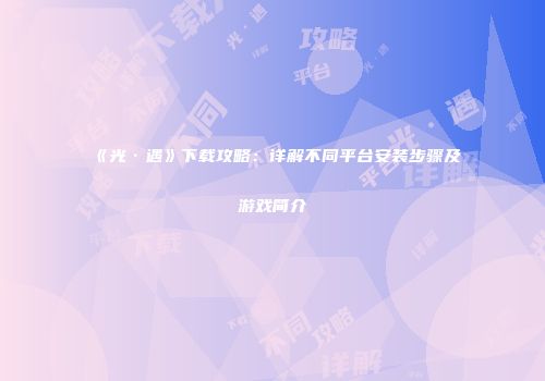 《光·遇》下载攻略：详解不同平台安装步骤及游戏简介