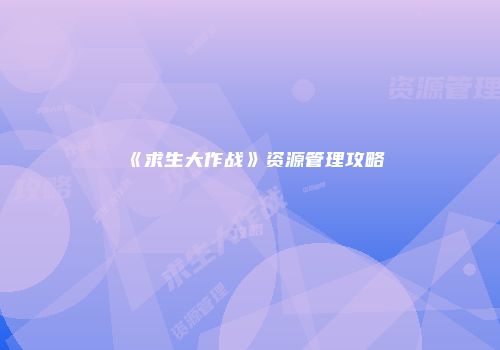 《求生大作战》资源管理攻略