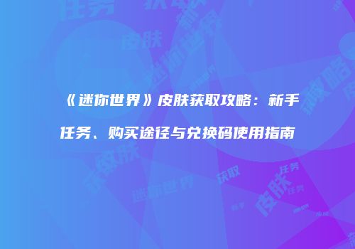 《迷你世界》皮肤获取攻略：新手任务、购买途径与兑换码使用指南