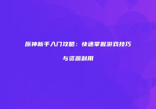 原神新手入门攻略：快速掌握游戏技巧与资源利用