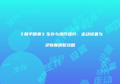 《和平精英》生存与操作提升：走动设置与灵敏度调整攻略