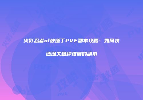 火影忍者ol秋道丁PVE副本攻略：如何快速通关各种难度的副本