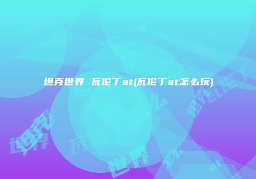 坦克世界 瓦伦丁at(瓦伦丁at怎么玩)
