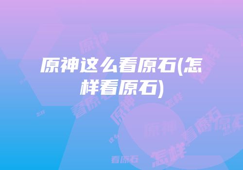 原神这么看原石(怎样看原石)
