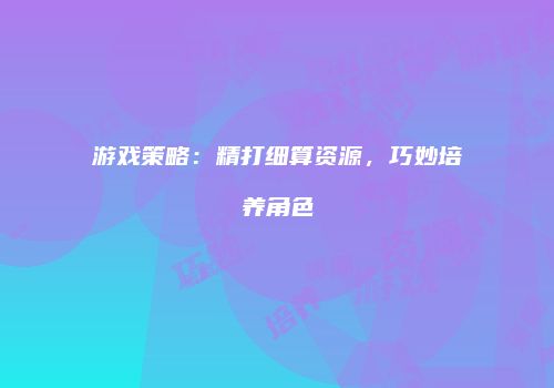 游戏策略：精打细算资源，巧妙培养角色