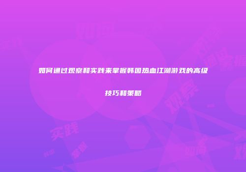 如何通过观察和实践来掌握韩国热血江湖游戏的高级技巧和策略
