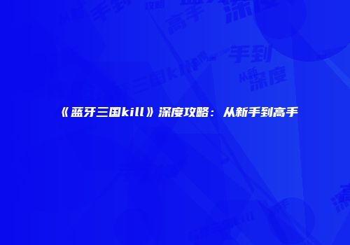 《蓝牙三国kill》深度攻略：从新手到高手