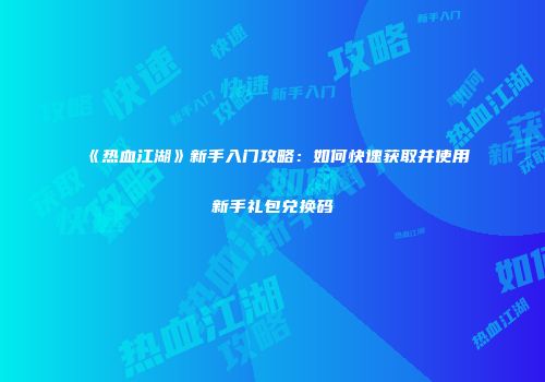 《热血江湖》新手入门攻略：如何快速获取并使用新手礼包兑换码
