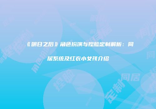 《明日之后》角色扮演与捏脸定制解析：同居系统及红衣小女孩介绍