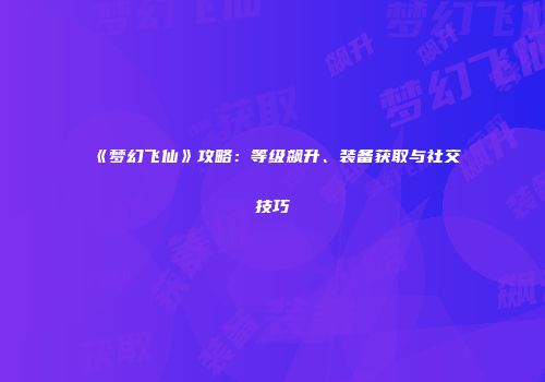《梦幻飞仙》攻略：等级飙升、装备获取与社交技巧