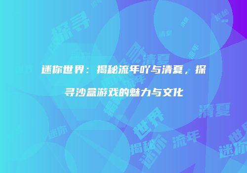 迷你世界：揭秘流年吖与清夏，探寻沙盒游戏的魅力与文化